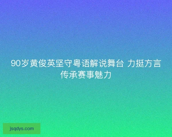 90岁黄俊英坚守粤语解说舞台 力挺方言传承赛事魅力