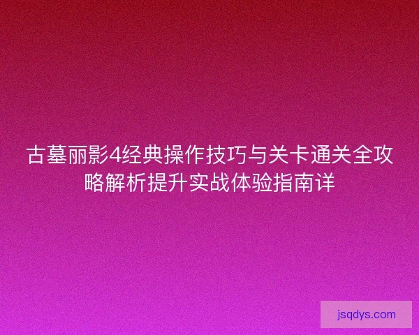 古墓丽影4经典操作技巧与关卡通关全攻略解析提升实战体验指南详