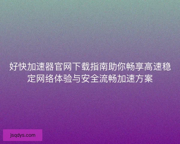 好快加速器官网下载指南助你畅享高速稳定网络体验与安全流畅加速方案